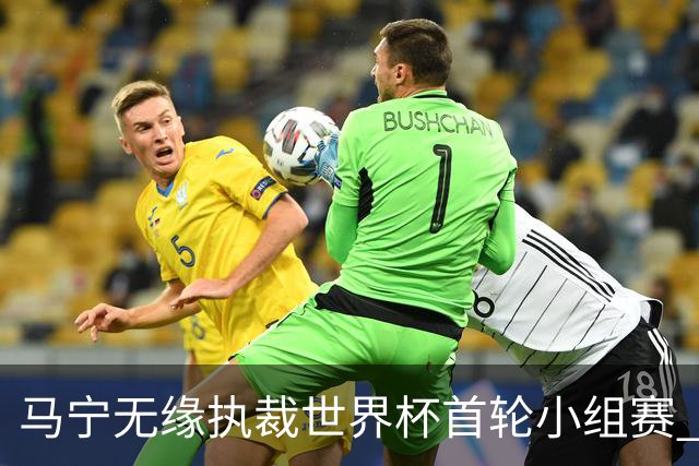 马宁无缘执裁世界杯首轮小组赛 中国裁判三人组仅傅明亮相